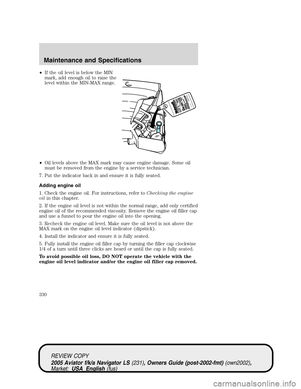 LINCOLN AVIATOR 2005 Owners Manual •If the oil level is below the MIN
mark, add enough oil to raise the
level within the MIN-MAX range.
•Oil levels above the MAX mark may cause engine damage. Some oil
must be removed from the engin LINCOLN AVIATOR 2005 Owners Manual •If the oil level is below the MIN
mark, add enough oil to raise the
level within the MIN-MAX range.
•Oil levels above the MAX mark may cause engine damage. Some oil
must be removed from the engin