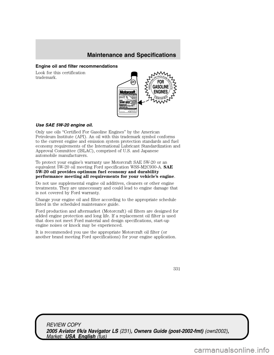 LINCOLN AVIATOR 2005 Owners Guide Engine oil and filter recommendations
Look for this certification
trademark.
Use SAE 5W-20 engine oil.
Only use oils“Certified For Gasoline Engines”by the American
Petroleum Institute (API). An oi LINCOLN AVIATOR 2005 Owners Guide Engine oil and filter recommendations
Look for this certification
trademark.
Use SAE 5W-20 engine oil.
Only use oils“Certified For Gasoline Engines”by the American
Petroleum Institute (API). An oi