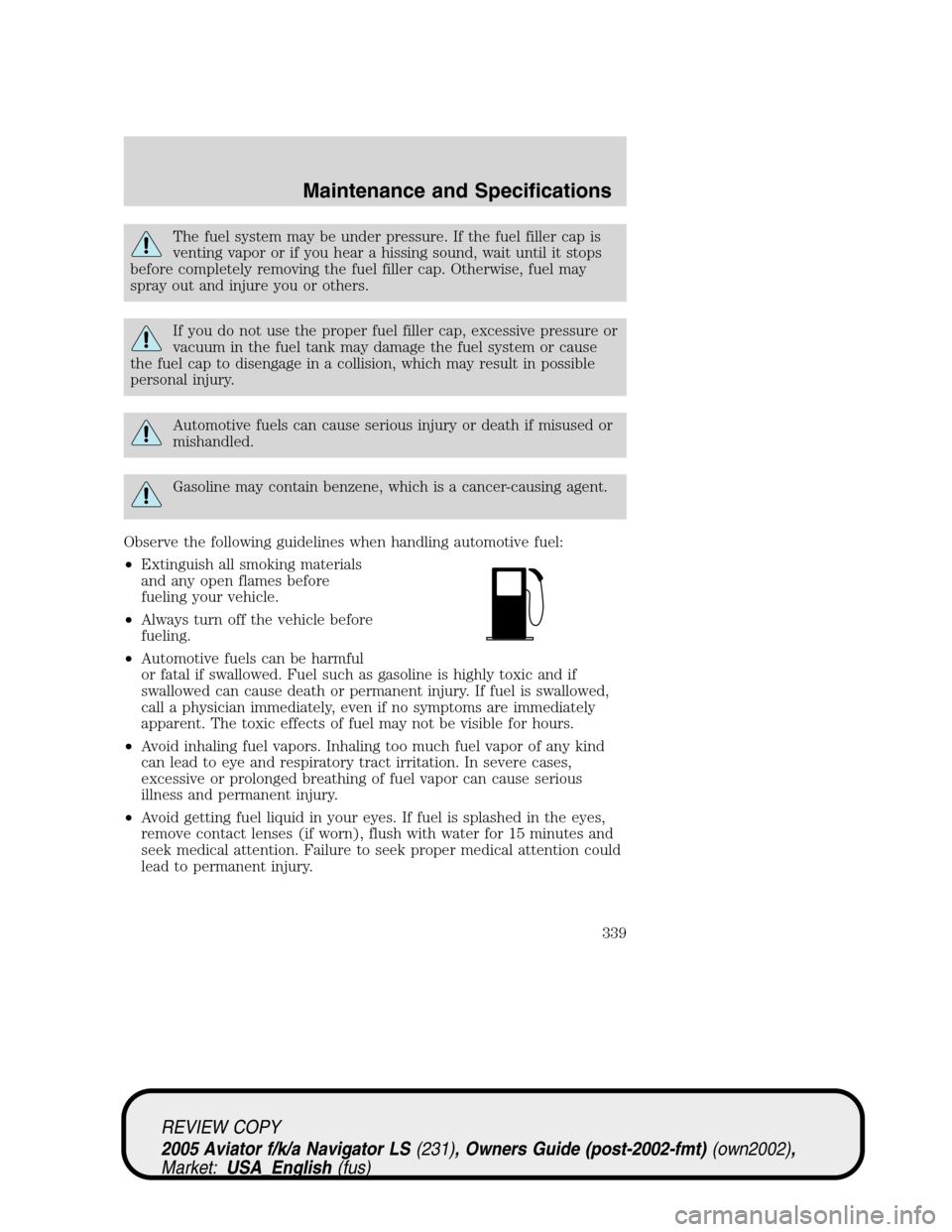 LINCOLN AVIATOR 2005 Service Manual The fuel system may be under pressure. If the fuel filler cap is
venting vapor or if you hear a hissing sound, wait until it stops
before completely removing the fuel filler cap. Otherwise, fuel may
s