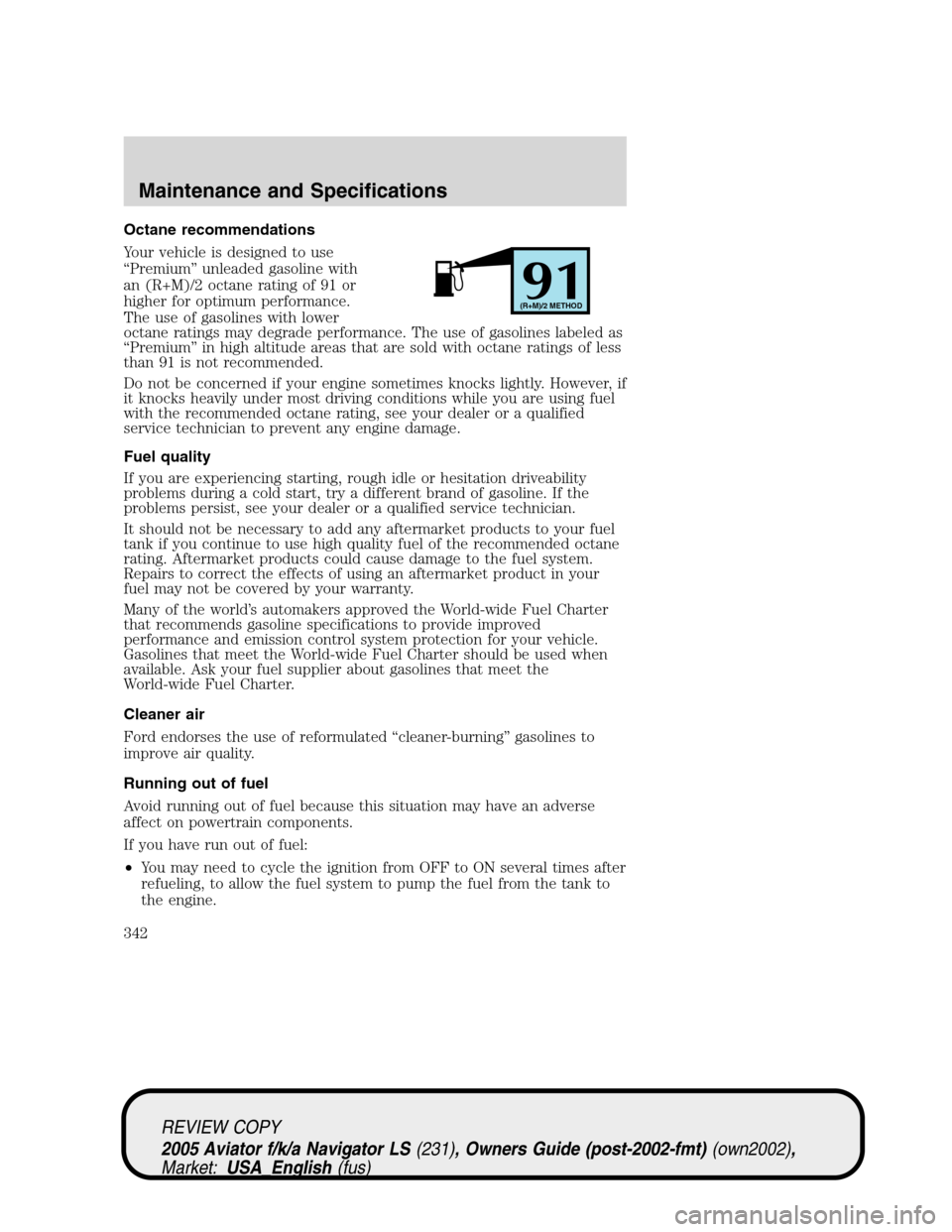 LINCOLN AVIATOR 2005 Owners Guide Octane recommendations
Your vehicle is designed to use
“Premium”unleaded gasoline with
an (R+M)/2 octane rating of 91 or
higher for optimum performance.
The use of gasolines with lower
octane rati LINCOLN AVIATOR 2005 Owners Guide Octane recommendations
Your vehicle is designed to use
“Premium”unleaded gasoline with
an (R+M)/2 octane rating of 91 or
higher for optimum performance.
The use of gasolines with lower
octane rati