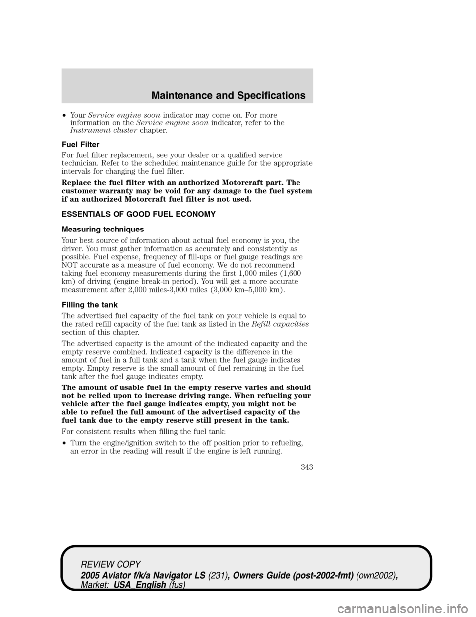 LINCOLN AVIATOR 2005  Owners Manual •YourService engine soonindicator may come on. For more
information on theService engine soonindicator, refer to the
Instrument clusterchapter.
Fuel Filter
For fuel filter replacement, see your deal