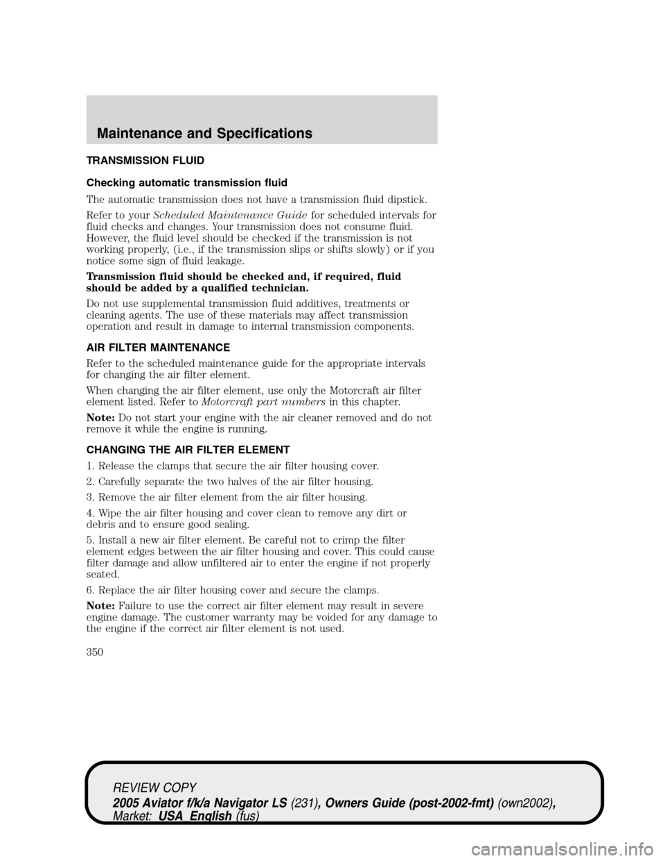 LINCOLN AVIATOR 2005 Owners Manual TRANSMISSION FLUID
Checking automatic transmission fluid
The automatic transmission does not have a transmission fluid dipstick.
Refer to yourScheduled Maintenance Guidefor scheduled intervals for
flu LINCOLN AVIATOR 2005 Owners Manual TRANSMISSION FLUID
Checking automatic transmission fluid
The automatic transmission does not have a transmission fluid dipstick.
Refer to yourScheduled Maintenance Guidefor scheduled intervals for
flu
