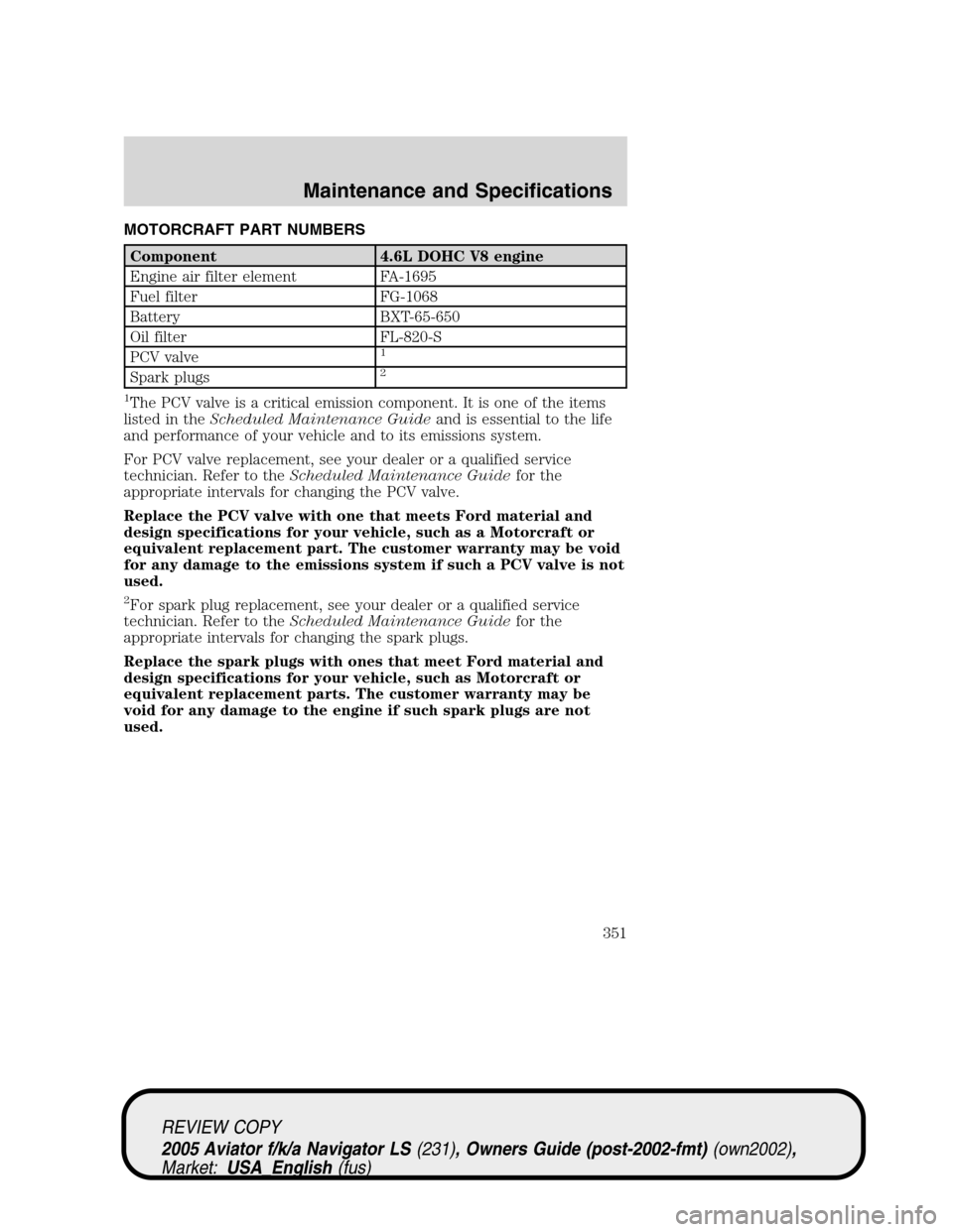 LINCOLN AVIATOR 2005  Owners Manual MOTORCRAFT PART NUMBERS
Component 4.6L DOHC V8 engine
Engine air filter element FA-1695
Fuel filter FG-1068
Battery BXT-65-650
Oil filter FL-820-S
PCV valve
1
Spark plugs2
1
The PCV valve is a critica