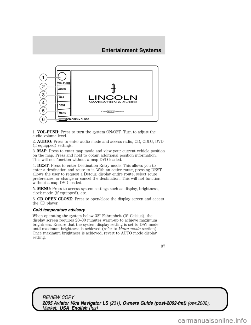 LINCOLN AVIATOR 2005  Owners Manual 1.VOL-PUSH: Press to turn the system ON/OFF. Turn to adjust the
audio volume level.
2.AUDIO: Press to enter audio mode and access radio, CD, CDDJ, DVD
(if equipped) settings.
3.MAP: Press to enter map