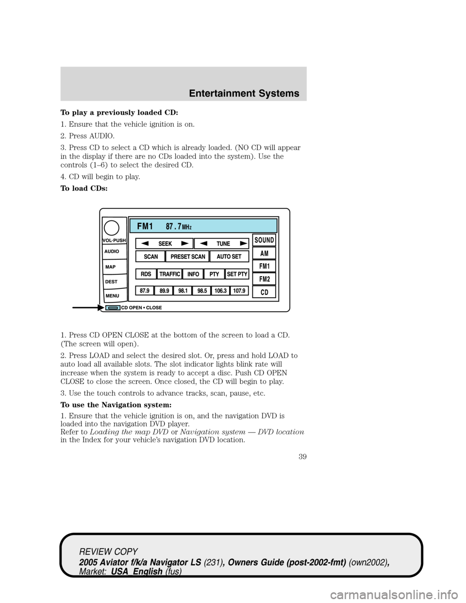 LINCOLN AVIATOR 2005 Owners Manual To play a previously loaded CD:
1. Ensure that the vehicle ignition is on.
2. Press AUDIO.
3. Press CD to select a CD which is already loaded. (NO CD will appear
in the display if there are no CDs loa LINCOLN AVIATOR 2005 Owners Manual To play a previously loaded CD:
1. Ensure that the vehicle ignition is on.
2. Press AUDIO.
3. Press CD to select a CD which is already loaded. (NO CD will appear
in the display if there are no CDs loa