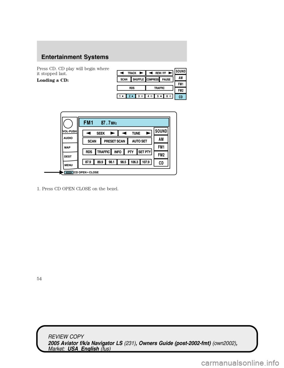 LINCOLN AVIATOR 2005 Workshop Manual Press CD. CD play will begin where
it stopped last.
Loading a CD:
1. Press CD OPEN CLOSE on the bezel.
REVIEW COPY
2005 Aviator f/k/a Navigator LS(231), Owners Guide (post-2002-fmt)(own2002),
Market:U