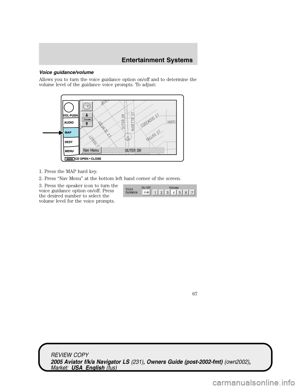 LINCOLN AVIATOR 2005 Repair Manual Voice guidance/volume
Allows you to turn the voice guidance option on/off and to determine the
volume level of the guidance voice prompts. To adjust:
1. Press the MAP hard key.
2. Press“Nav Menu”a