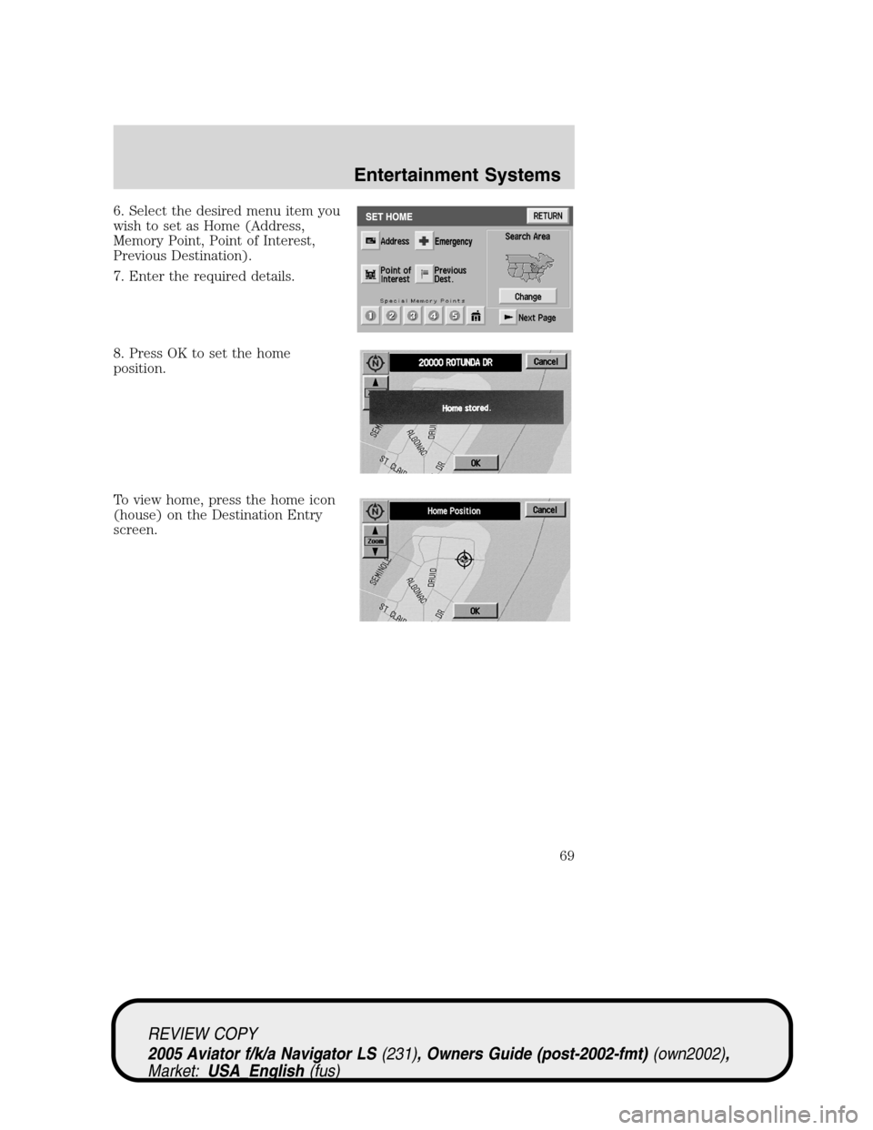 LINCOLN AVIATOR 2005 Repair Manual 6. Select the desired menu item you
wish to set as Home (Address,
Memory Point, Point of Interest,
Previous Destination).
7. Enter the required details.
8. Press OK to set the home
position.
To view h