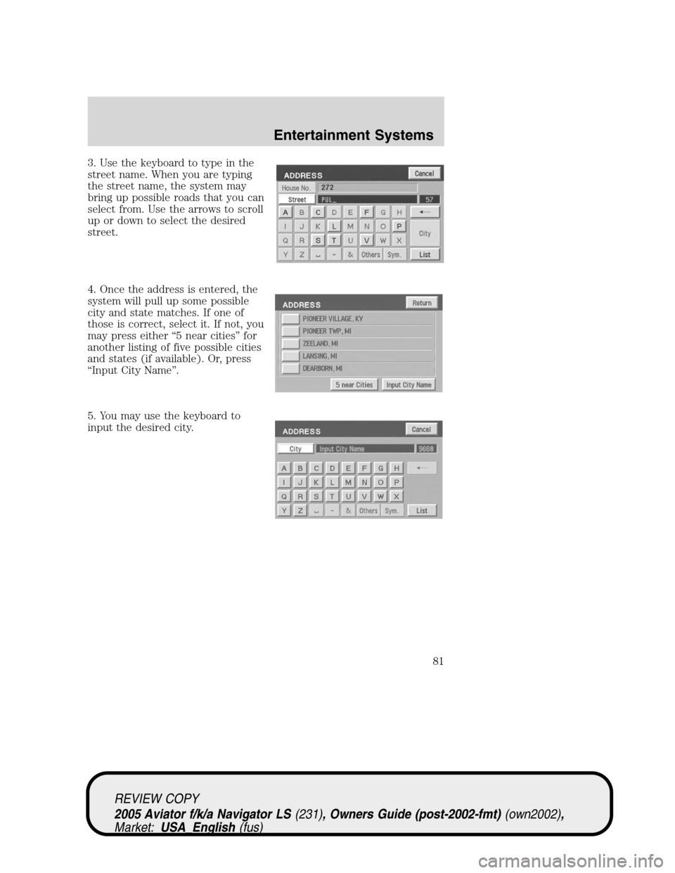 LINCOLN AVIATOR 2005  Owners Manual 3. Use the keyboard to type in the
street name. When you are typing
the street name, the system may
bring up possible roads that you can
select from. Use the arrows to scroll
up or down to select the 