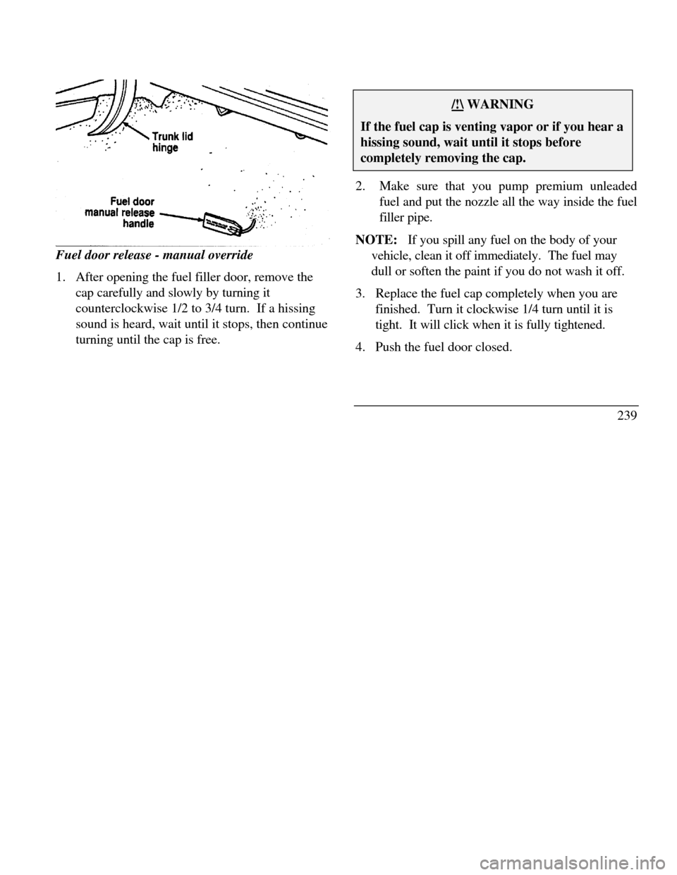 LINCOLN CONTINENTAL 1996  Customer Assistance Guide Fuel door release - manual override
1.  After opening the fuel filler door, remove the
cap carefully and slowly by turning it
counterclockwise 1/2 to 3/4 turn.  If a hissing
sound is heard, wait until