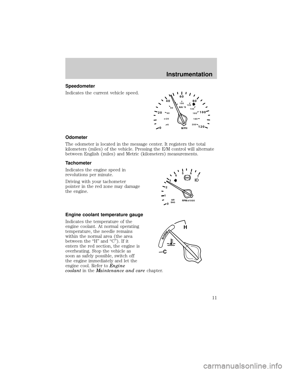 LINCOLN CONTINENTAL 1999 User Guide Speedometer
Indicates the current vehicle speed.
Odometer
The odometer is located in the message center. It registers the total
kilometers (miles) of the vehicle. Pressing the E/M control will alterna