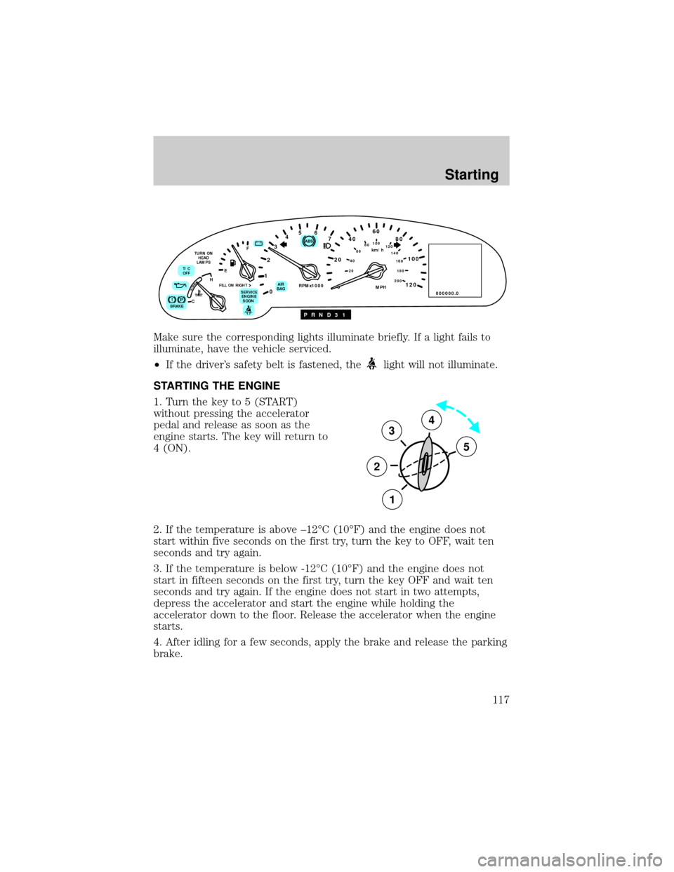 LINCOLN CONTINENTAL 1999 User Guide Make sure the corresponding lights illuminate briefly. If a light fails to
illuminate, have the vehicle serviced.
²If the drivers safety belt is fastened, the
light will not illuminate.
STARTING THE