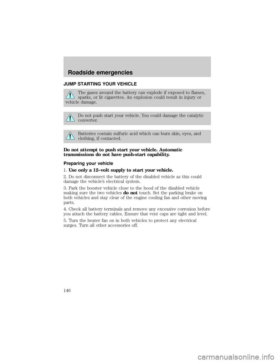 LINCOLN CONTINENTAL 1999 User Guide JUMP STARTING YOUR VEHICLE
The gases around the battery can explode if exposed to flames,
sparks, or lit cigarettes. An explosion could result in injury or
vehicle damage.
Do not push start your vehic