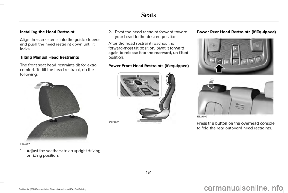 LINCOLN CONTINENTAL 2017 Owners Manual Installing the Head Restraint
Align the steel stems into the guide sleeves
and push the head restraint down until it
locks.
Tilting Manual Head Restraints
The front seat head restraints tilt for extra LINCOLN CONTINENTAL 2017 Owners Manual Installing the Head Restraint
Align the steel stems into the guide sleeves
and push the head restraint down until it
locks.
Tilting Manual Head Restraints
The front seat head restraints tilt for extra