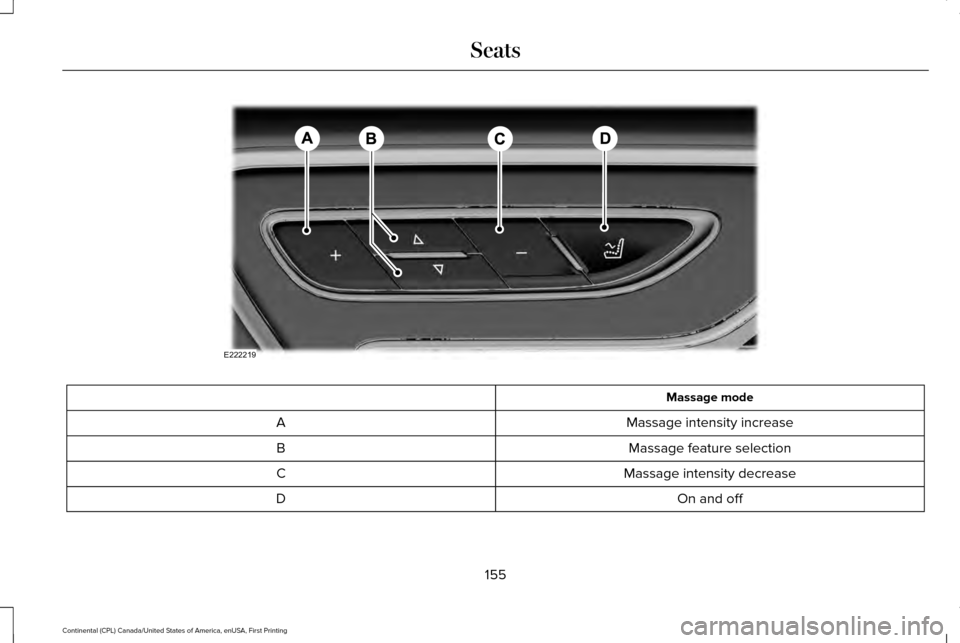 LINCOLN CONTINENTAL 2017 Owners Manual Massage mode
Massage intensity increase
A
Massage feature selection
B
Massage intensity decrease
C
On and off
D
155
Continental (CPL) Canada/United States of America, enUSA, First Printing SeatsE22221 LINCOLN CONTINENTAL 2017 Owners Manual Massage mode
Massage intensity increase
A
Massage feature selection
B
Massage intensity decrease
C
On and off
D
155
Continental (CPL) Canada/United States of America, enUSA, First Printing SeatsE22221