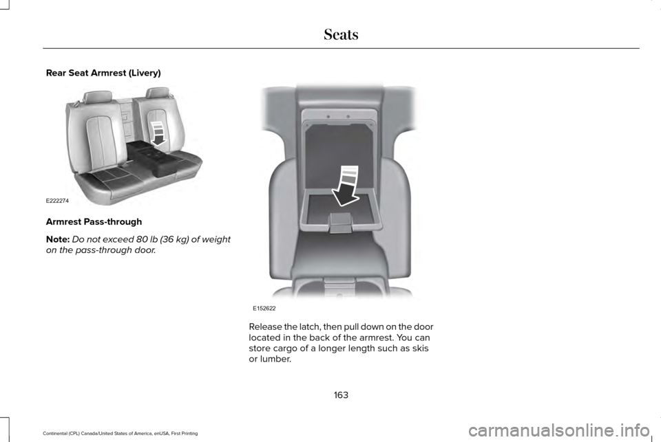 LINCOLN CONTINENTAL 2017 Owners Manual Rear Seat Armrest (Livery)
Armrest Pass-through
Note:
Do not exceed 80 lb (36 kg) of weight
on the pass-through door. Release the latch, then pull down on the door
located in the back of the armrest. LINCOLN CONTINENTAL 2017 Owners Manual Rear Seat Armrest (Livery)
Armrest Pass-through
Note:
Do not exceed 80 lb (36 kg) of weight
on the pass-through door. Release the latch, then pull down on the door
located in the back of the armrest.