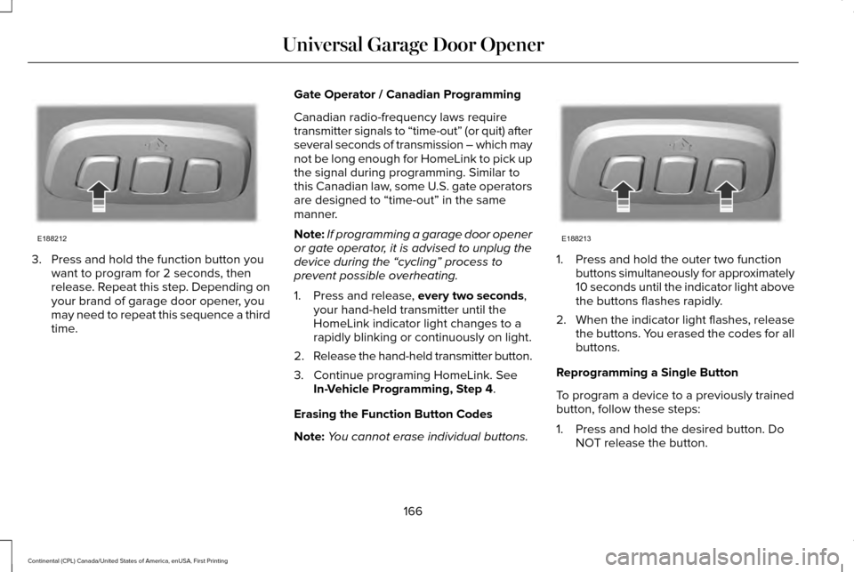 LINCOLN CONTINENTAL 2017 Owners Manual 3. Press and hold the function button you
want to program for 2 seconds, then
release. Repeat this step. Depending on
your brand of garage door opener, you
may need to repeat this sequence a third
tim LINCOLN CONTINENTAL 2017 Owners Manual 3. Press and hold the function button you
want to program for 2 seconds, then
release. Repeat this step. Depending on
your brand of garage door opener, you
may need to repeat this sequence a third
tim