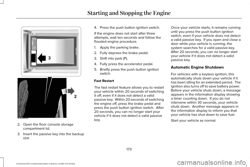 LINCOLN CONTINENTAL 2017  Owners Manual 2. Open the floor console storage
compartment lid.
3. Insert the passive key into the backup slot. 4. Press the push button ignition switch.
If the engine does not start after three
attempts, wait ten