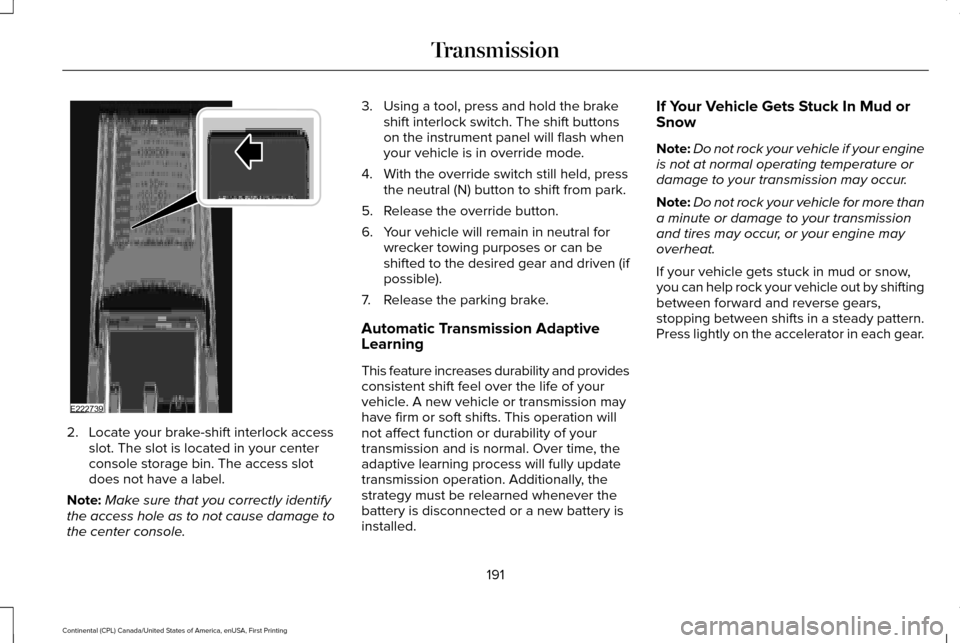 LINCOLN CONTINENTAL 2017 Owners Manual 2. Locate your brake-shift interlock access
slot. The slot is located in your center
console storage bin. The access slot
does not have a label.
Note: Make sure that you correctly identify
the access LINCOLN CONTINENTAL 2017 Owners Manual 2. Locate your brake-shift interlock access
slot. The slot is located in your center
console storage bin. The access slot
does not have a label.
Note: Make sure that you correctly identify
the access