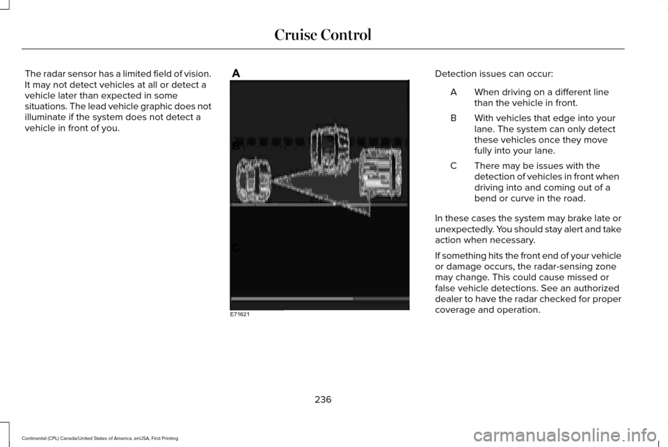 LINCOLN CONTINENTAL 2017 Owners Guide The radar sensor has a limited field of vision.
It may not detect vehicles at all or detect a
vehicle later than expected in some
situations. The lead vehicle graphic does not
illuminate if the system LINCOLN CONTINENTAL 2017 Owners Guide The radar sensor has a limited field of vision.
It may not detect vehicles at all or detect a
vehicle later than expected in some
situations. The lead vehicle graphic does not
illuminate if the system