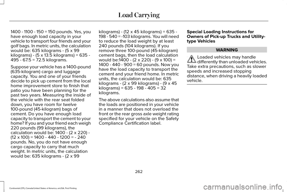 LINCOLN CONTINENTAL 2017 Owners Manual 1400 - 1100 - 150 = 150 pounds. Yes, you
have enough load capacity in your
vehicle to transport four friends and your
golf bags. In metric units, the calculation
would be: 635 kilograms - (5 x 99
kilo LINCOLN CONTINENTAL 2017 Owners Manual 1400 - 1100 - 150 = 150 pounds. Yes, you
have enough load capacity in your
vehicle to transport four friends and your
golf bags. In metric units, the calculation
would be: 635 kilograms - (5 x 99
kilo