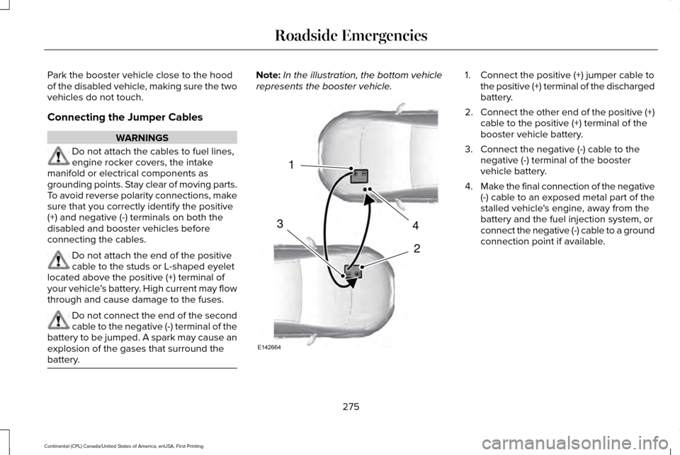 LINCOLN CONTINENTAL 2017  Owners Manual Park the booster vehicle close to the hood
of the disabled vehicle, making sure the two
vehicles do not touch.
Connecting the Jumper Cables
WARNINGS
Do not attach the cables to fuel lines,
engine rock