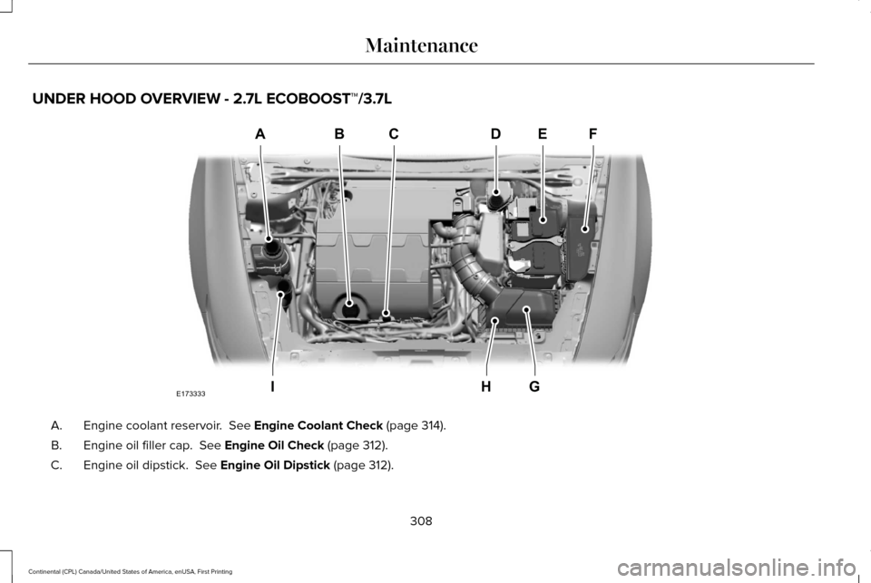 LINCOLN CONTINENTAL 2017  Owners Manual UNDER HOOD OVERVIEW - 2.7L ECOBOOST™/3.7L
Engine coolant reservoir.  See Engine Coolant Check (page 314).
A.
Engine oil filler cap. 
 See Engine Oil Check (page 312).
B.
Engine oil dipstick. 
 See E