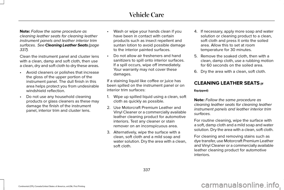 LINCOLN CONTINENTAL 2017  Owners Manual Note:
Follow the same procedure as
cleaning leather seats for cleaning leather
instrument panels and leather interior trim
surfaces.  See Cleaning Leather Seats (page
337).
Clean the instrument panel 