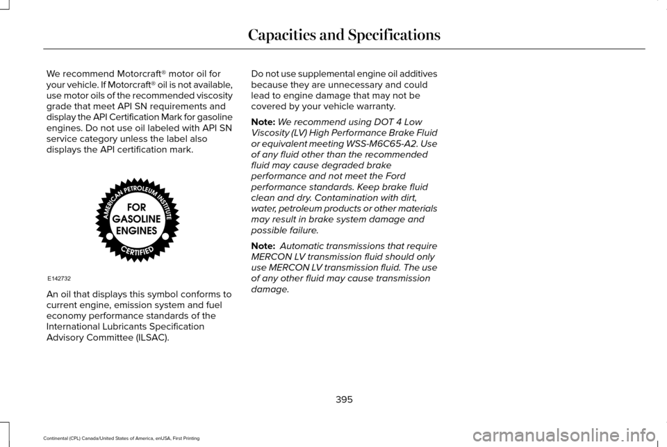 LINCOLN CONTINENTAL 2017 Owners Manual We recommend Motorcraft® motor oil for
your vehicle. If Motorcraft® oil is not available,
use motor oils of the recommended viscosity
grade that meet API SN requirements and
display the API Certific LINCOLN CONTINENTAL 2017 Owners Manual We recommend Motorcraft® motor oil for
your vehicle. If Motorcraft® oil is not available,
use motor oils of the recommended viscosity
grade that meet API SN requirements and
display the API Certific