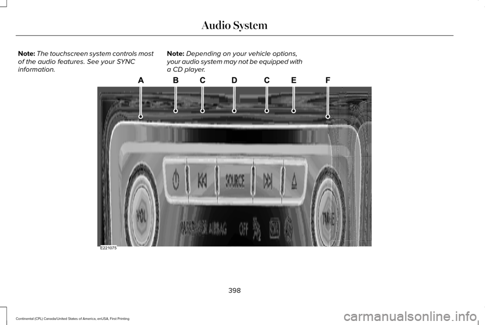 LINCOLN CONTINENTAL 2017  Owners Manual Note:
The touchscreen system controls most
of the audio features. See your SYNC
information. Note:
Depending on your vehicle options,
your audio system may not be equipped with
a CD player. 398
Contin