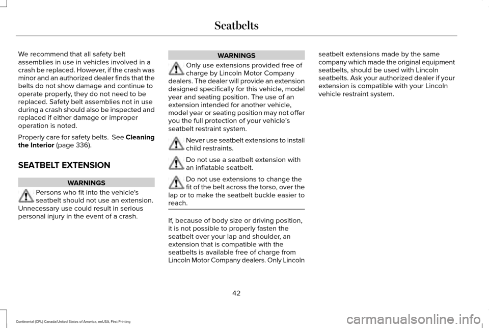 LINCOLN CONTINENTAL 2017 Service Manual We recommend that all safety belt
assemblies in use in vehicles involved in a
crash be replaced. However, if the crash was
minor and an authorized dealer finds that the
belts do not show damage and co LINCOLN CONTINENTAL 2017 Service Manual We recommend that all safety belt
assemblies in use in vehicles involved in a
crash be replaced. However, if the crash was
minor and an authorized dealer finds that the
belts do not show damage and co
