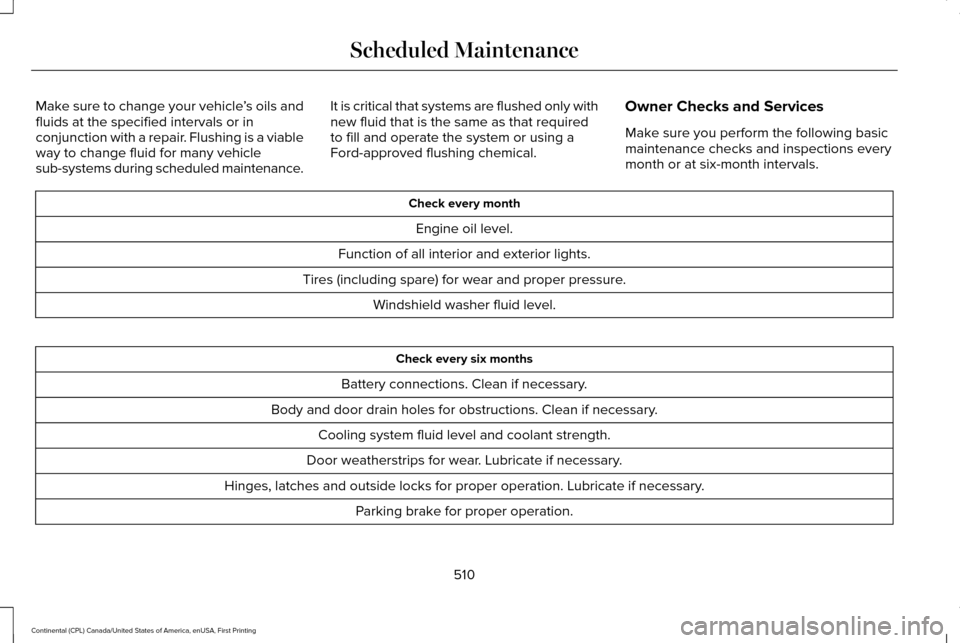 LINCOLN CONTINENTAL 2017  Owners Manual Make sure to change your vehicle
’s oils and
fluids at the specified intervals or in
conjunction with a repair. Flushing is a viable
way to change fluid for many vehicle
sub-systems during scheduled