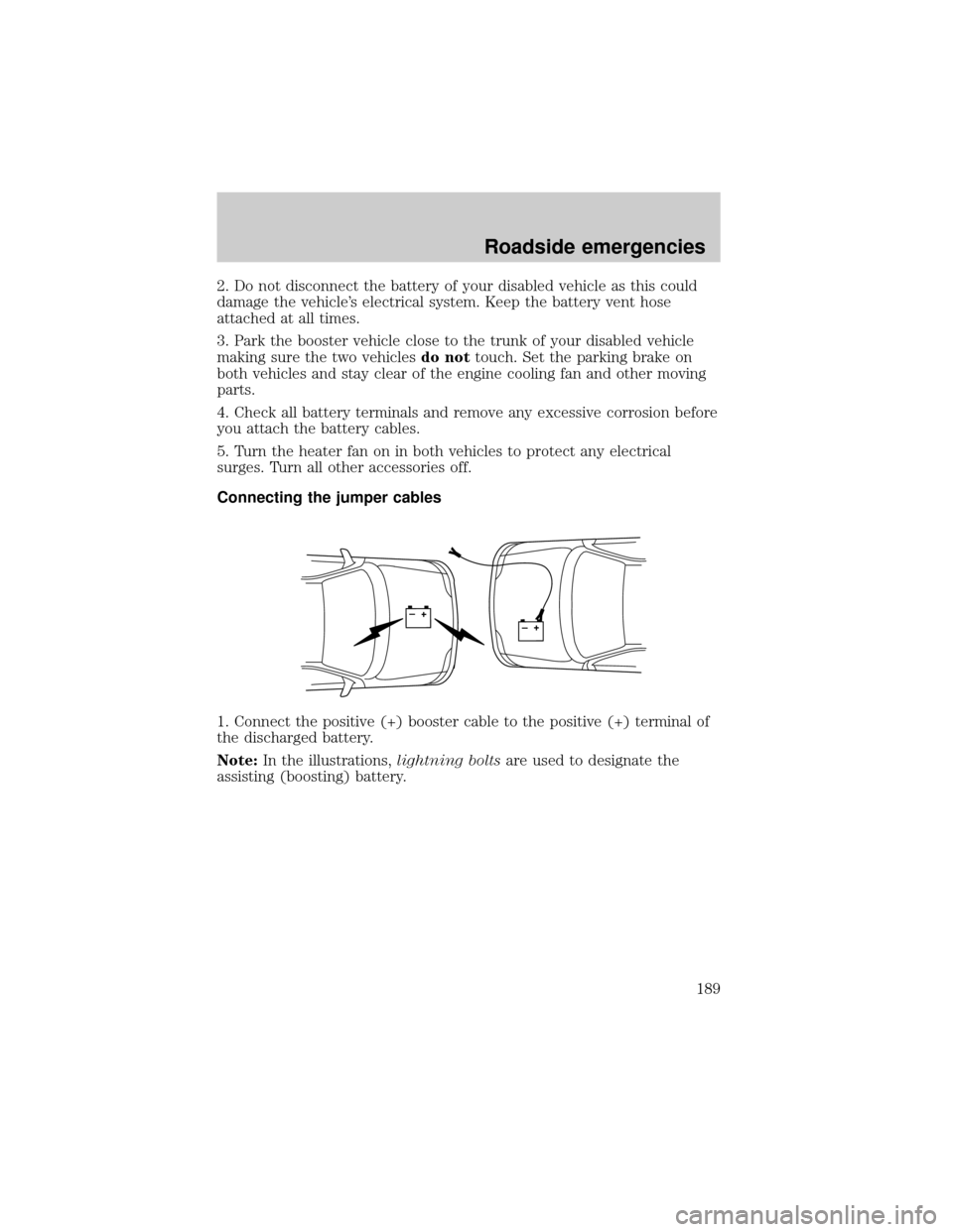 LINCOLN LS 2000 Owners Manual 2. Do not disconnect the battery of your disabled vehicle as this could
damage the vehicles electrical system. Keep the battery vent hose
attached at all times.
3. Park the booster vehicle close to t LINCOLN LS 2000 Owners Manual 2. Do not disconnect the battery of your disabled vehicle as this could
damage the vehicles electrical system. Keep the battery vent hose
attached at all times.
3. Park the booster vehicle close to t