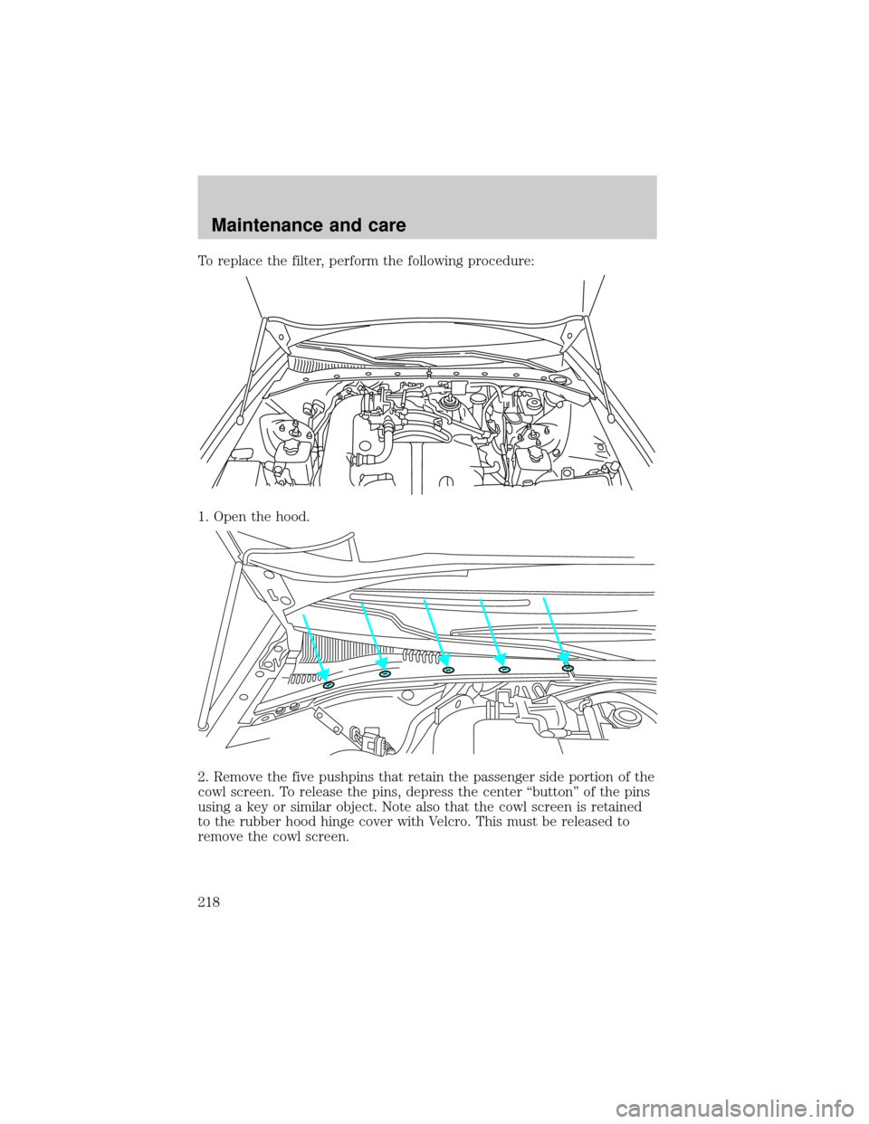 LINCOLN LS 2000  Owners Manual To replace the filter, perform the following procedure:
1. Open the hood.
2. Remove the five pushpins that retain the passenger side portion of the
cowl screen. To release the pins, depress the center