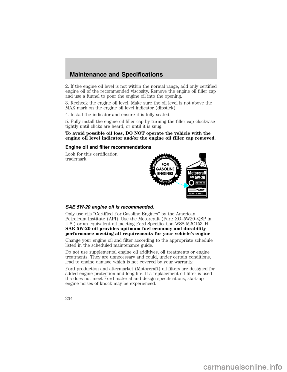 LINCOLN LS 2002  Owners Manual 2. If the engine oil level is not within the normal range, add only certified
engine oil of the recommended viscosity. Remove the engine oil filler cap
and use a funnel to pour the engine oil into the