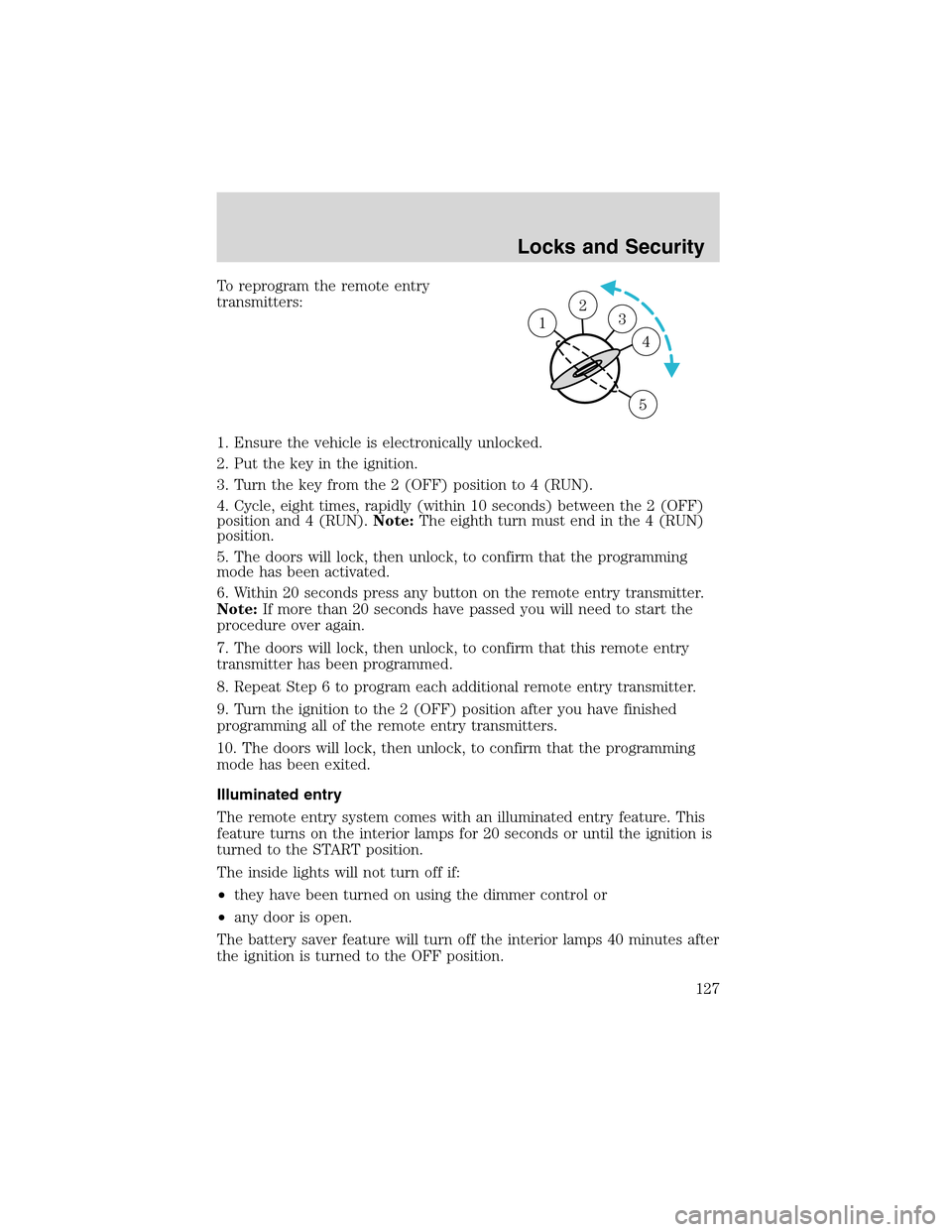LINCOLN LS 2003 Owners Manual To reprogram the remote entry
transmitters:
1. Ensure the vehicle is electronically unlocked.
2. Put the key in the ignition.
3. Turn the key from the 2 (OFF) position to 4 (RUN).
4. Cycle, eight time LINCOLN LS 2003 Owners Manual To reprogram the remote entry
transmitters:
1. Ensure the vehicle is electronically unlocked.
2. Put the key in the ignition.
3. Turn the key from the 2 (OFF) position to 4 (RUN).
4. Cycle, eight time