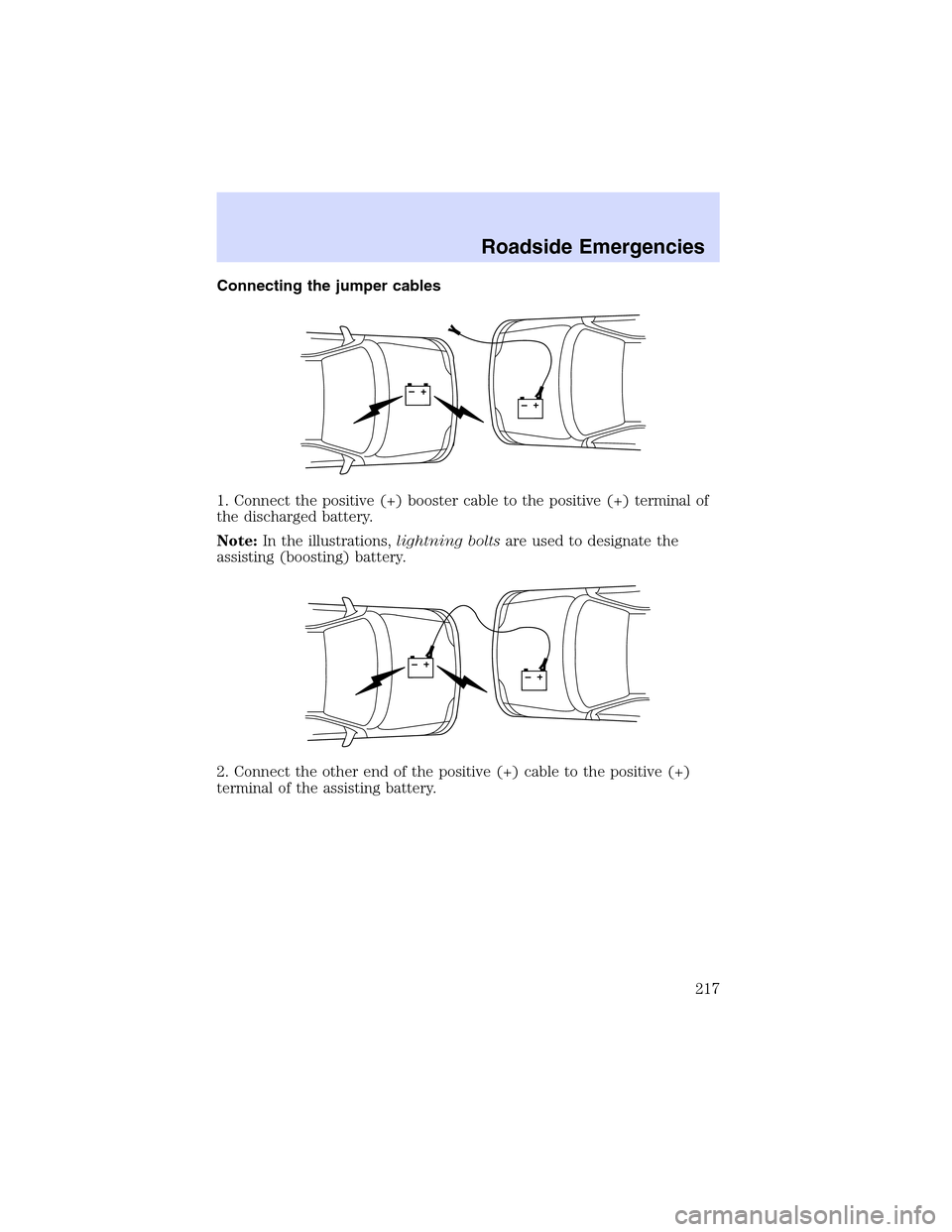 LINCOLN LS 2003 Owners Manual Connecting the jumper cables
1. Connect the positive (+) booster cable to the positive (+) terminal of
the discharged battery.
Note:In the illustrations,lightning boltsare used to designate the
assist LINCOLN LS 2003 Owners Manual Connecting the jumper cables
1. Connect the positive (+) booster cable to the positive (+) terminal of
the discharged battery.
Note:In the illustrations,lightning boltsare used to designate the
assist