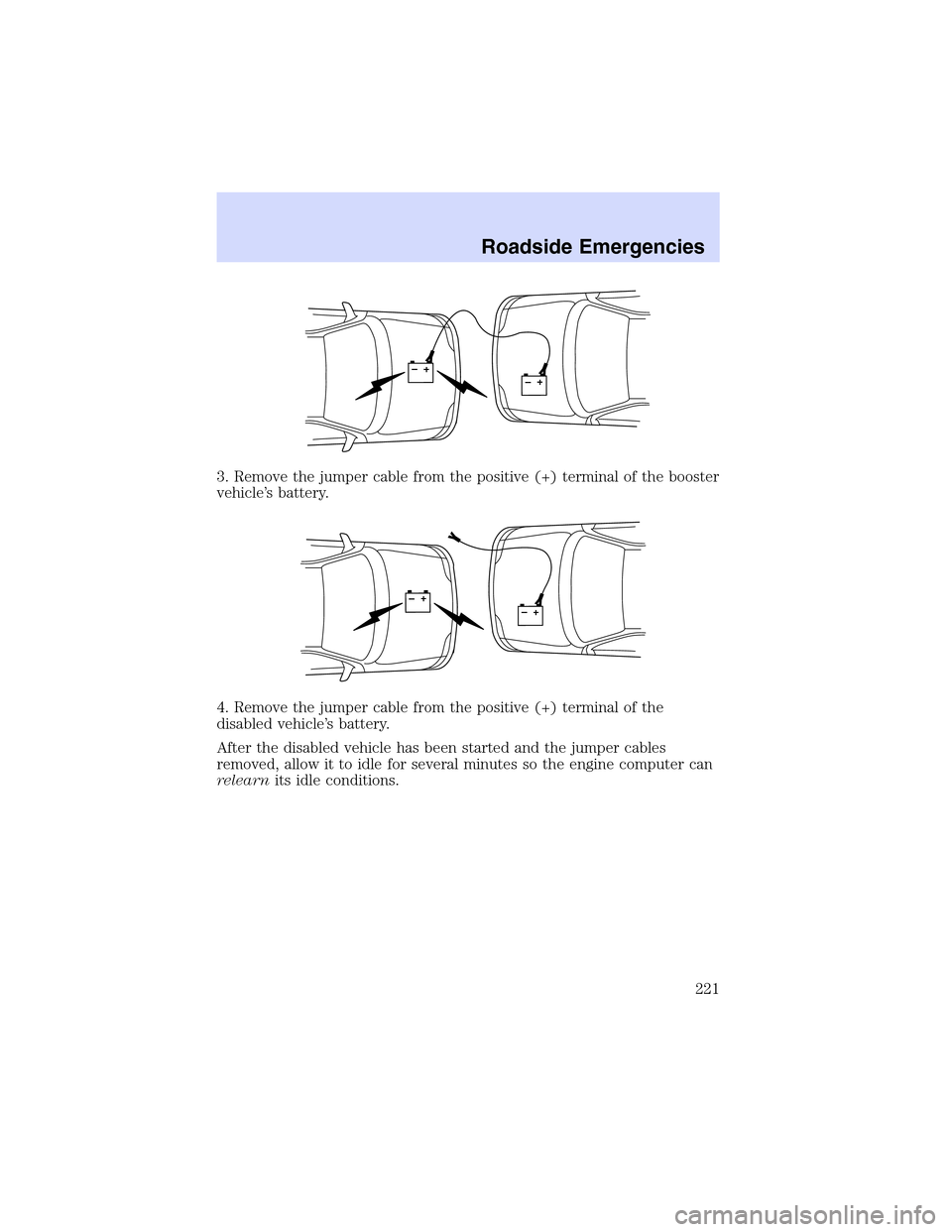LINCOLN LS 2003 Owners Manual 3. Remove the jumper cable from the positive (+) terminal of the booster
vehicle’s battery.
4. Remove the jumper cable from the positive (+) terminal of the
disabled vehicle’s battery.
After the d LINCOLN LS 2003 Owners Manual 3. Remove the jumper cable from the positive (+) terminal of the booster
vehicle’s battery.
4. Remove the jumper cable from the positive (+) terminal of the
disabled vehicle’s battery.
After the d
