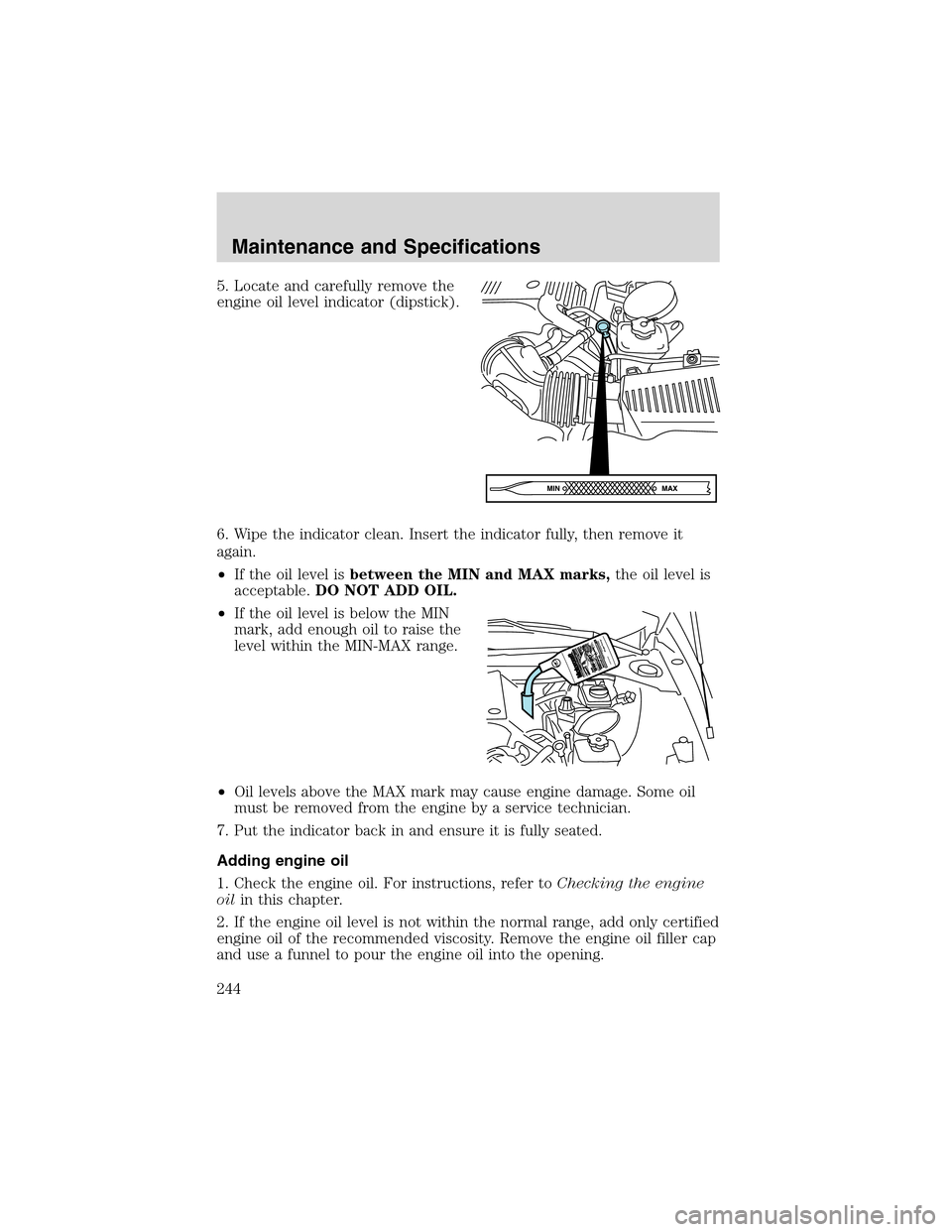 LINCOLN LS 2003  Owners Manual 5. Locate and carefully remove the
engine oil level indicator (dipstick).
6. Wipe the indicator clean. Insert the indicator fully, then remove it
again.
•If the oil level isbetween the MIN and MAX m