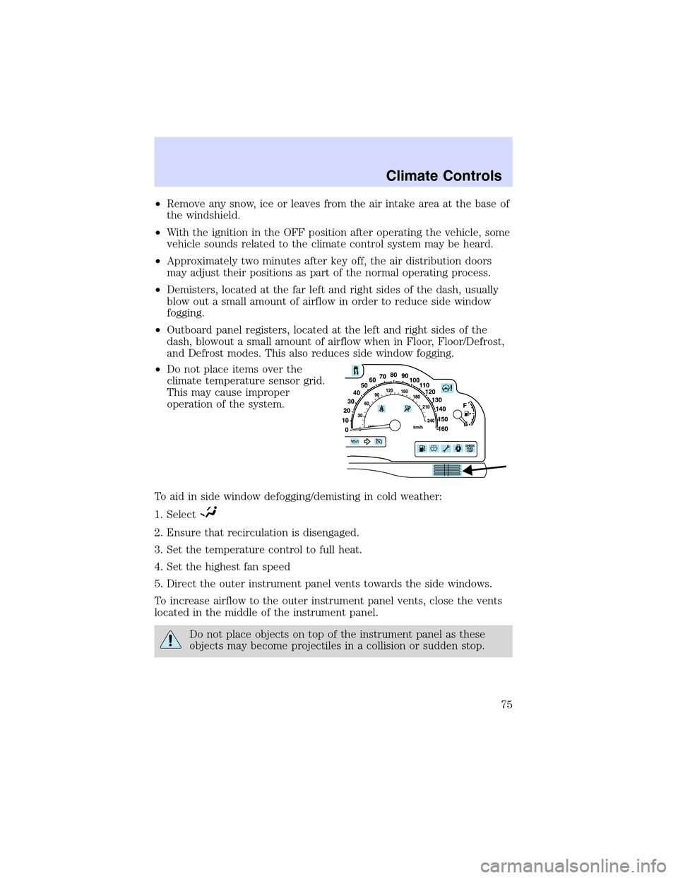 LINCOLN LS 2003  Owners Manual •Remove any snow, ice or leaves from the air intake area at the base of
the windshield.
•With the ignition in the OFF position after operating the vehicle, some
vehicle sounds related to the clima