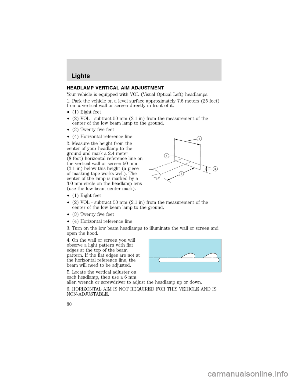 LINCOLN LS 2003 Owners Manual HEADLAMP VERTICAL AIM ADJUSTMENT
Your vehicle is equipped with VOL (Visual Optical Left) headlamps.
1. Park the vehicle on a level surface approximately 7.6 meters (25 feet)
from a vertical wall or sc LINCOLN LS 2003 Owners Manual HEADLAMP VERTICAL AIM ADJUSTMENT
Your vehicle is equipped with VOL (Visual Optical Left) headlamps.
1. Park the vehicle on a level surface approximately 7.6 meters (25 feet)
from a vertical wall or sc