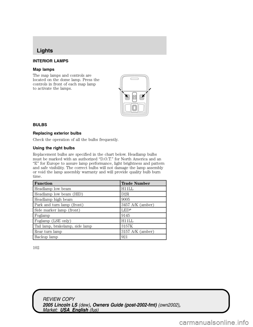 LINCOLN LS 2005 Owners Manual INTERIOR LAMPS
Map lamps
The map lamps and controls are
located on the dome lamp. Press the
controls in front of each map lamp
to activate the lamps.
BULBS
Replacing exterior bulbs
Check the operation LINCOLN LS 2005 Owners Manual INTERIOR LAMPS
Map lamps
The map lamps and controls are
located on the dome lamp. Press the
controls in front of each map lamp
to activate the lamps.
BULBS
Replacing exterior bulbs
Check the operation