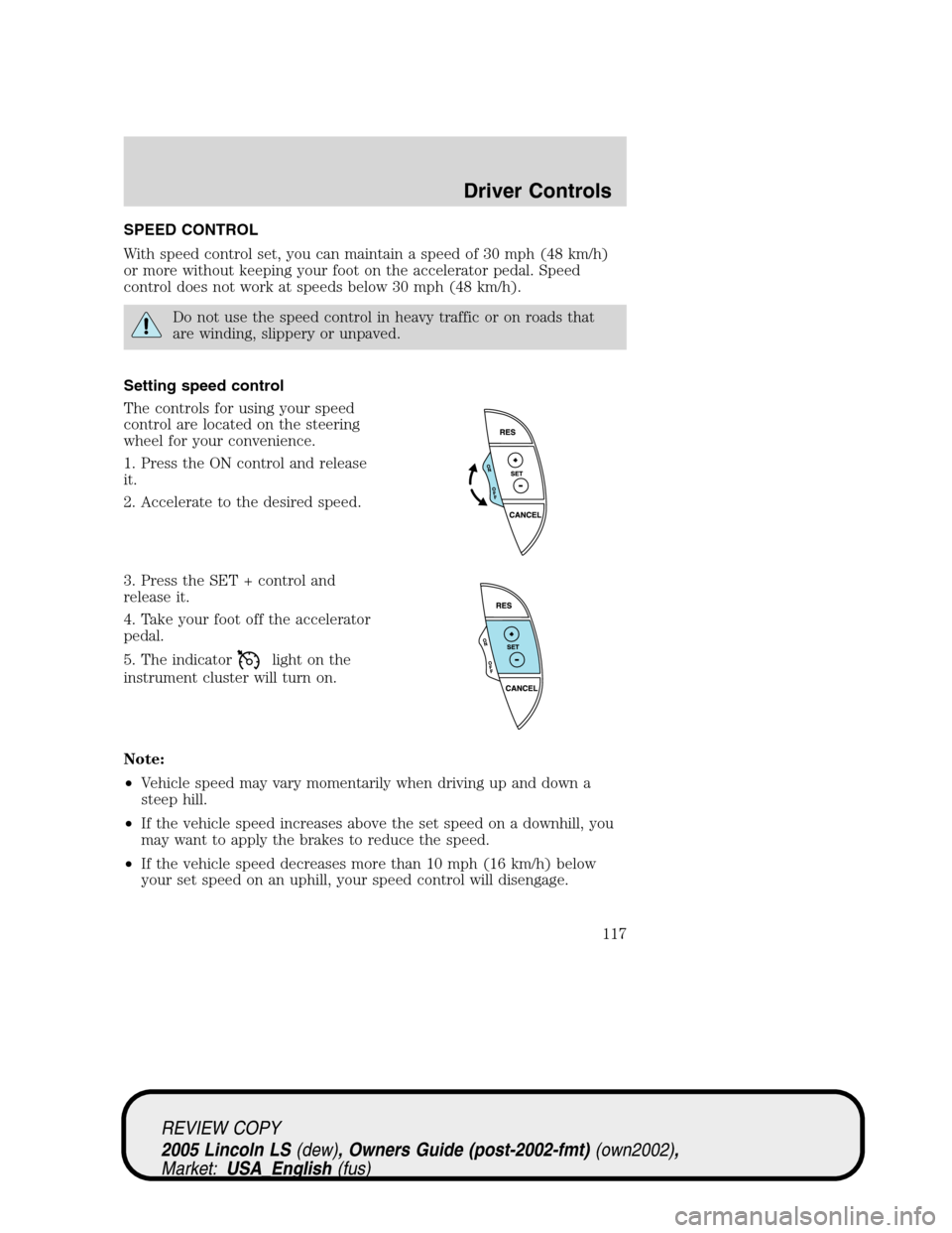 LINCOLN LS 2005  Owners Manual SPEED CONTROL
With speed control set, you can maintain a speed of 30 mph (48 km/h)
or more without keeping your foot on the accelerator pedal. Speed
control does not work at speeds below 30 mph (48 km