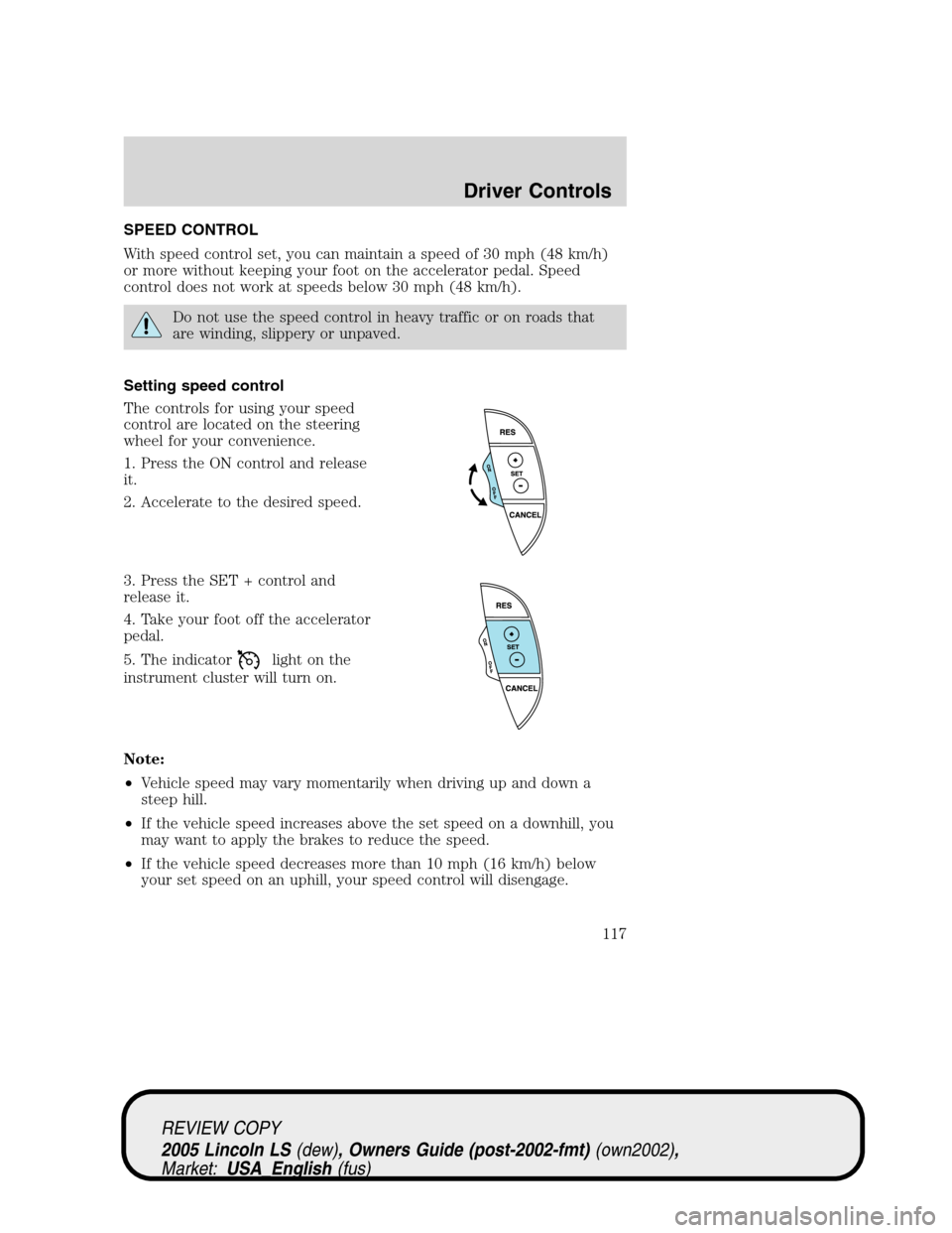 LINCOLN LS 2005 Owners Manual SPEED CONTROL
With speed control set, you can maintain a speed of 30 mph (48 km/h)
or more without keeping your foot on the accelerator pedal. Speed
control does not work at speeds below 30 mph (48 km LINCOLN LS 2005 Owners Manual SPEED CONTROL
With speed control set, you can maintain a speed of 30 mph (48 km/h)
or more without keeping your foot on the accelerator pedal. Speed
control does not work at speeds below 30 mph (48 km