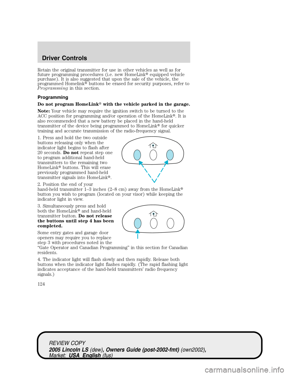 LINCOLN LS 2005 Owners Guide Retain the original transmitter for use in other vehicles as well as for
future programming procedures (i.e. new HomeLinkequipped vehicle
purchase). It is also suggested that upon the sale of the veh