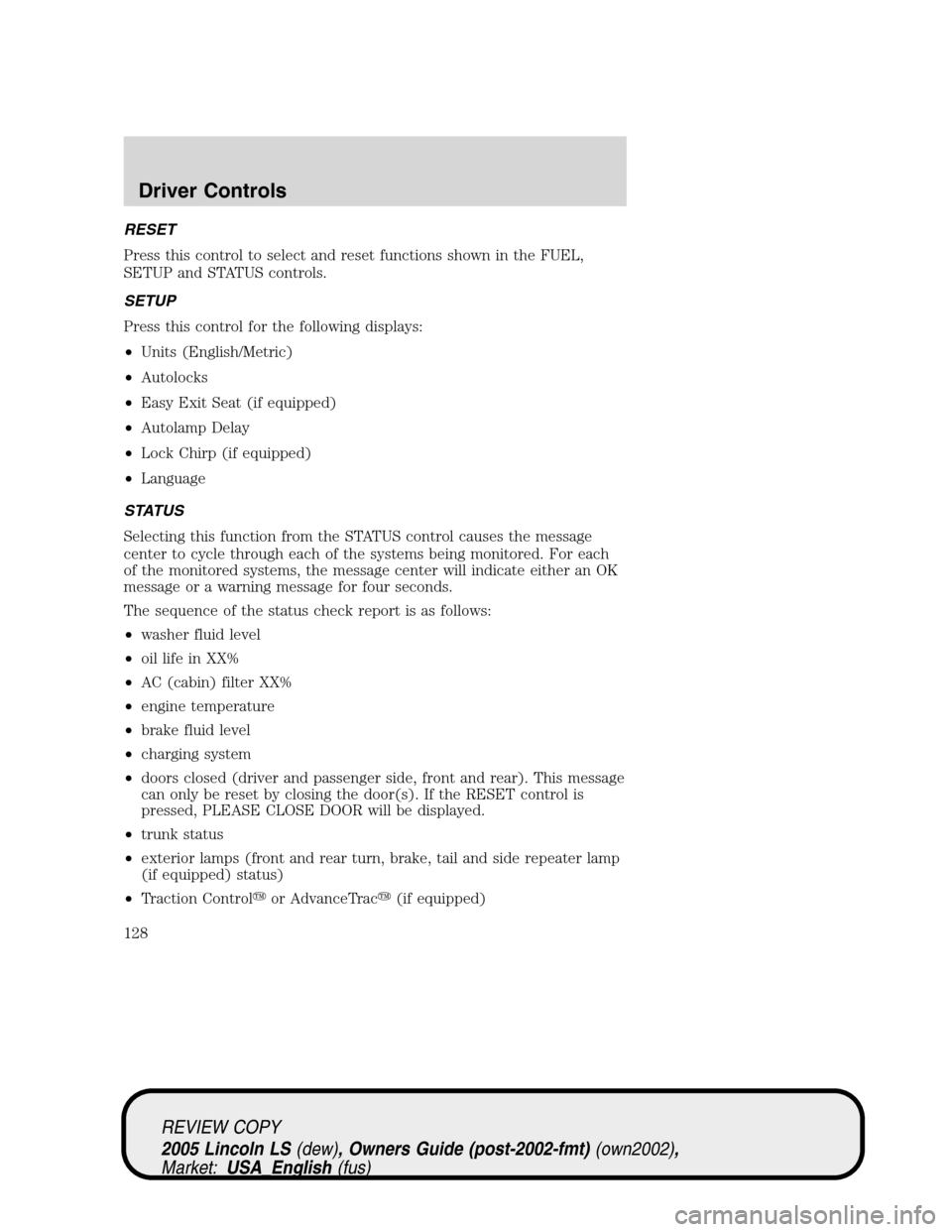 LINCOLN LS 2005 Owners Manual RESET
Press this control to select and reset functions shown in the FUEL,
SETUP and STATUS controls.
SETUP
Press this control for the following displays:
•Units (English/Metric)
•Autolocks
•Easy LINCOLN LS 2005 Owners Manual RESET
Press this control to select and reset functions shown in the FUEL,
SETUP and STATUS controls.
SETUP
Press this control for the following displays:
•Units (English/Metric)
•Autolocks
•Easy