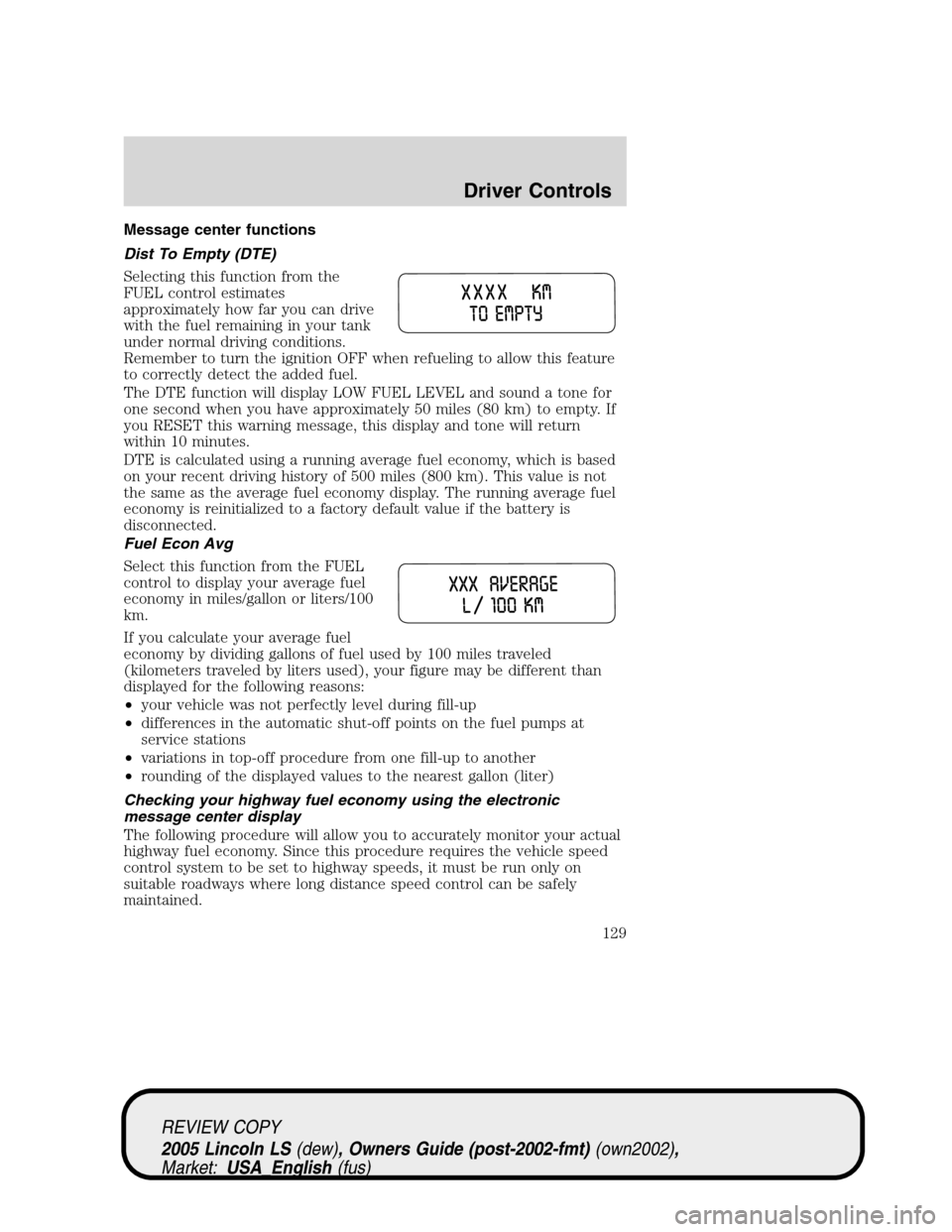 LINCOLN LS 2005 Owners Manual Message center functions
Dist To Empty (DTE)
Selecting this function from the
FUEL control estimates
approximately how far you can drive
with the fuel remaining in your tank
under normal driving condi LINCOLN LS 2005 Owners Manual Message center functions
Dist To Empty (DTE)
Selecting this function from the
FUEL control estimates
approximately how far you can drive
with the fuel remaining in your tank
under normal driving condi