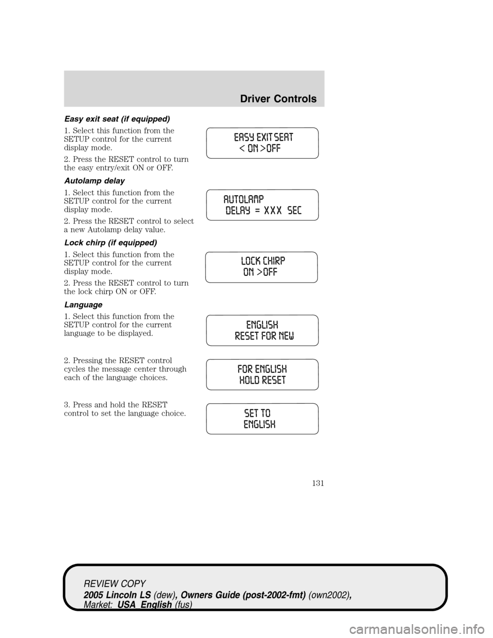 LINCOLN LS 2005 Owners Manual Easy exit seat (if equipped)
1. Select this function from the
SETUP control for the current
display mode.
2. Press the RESET control to turn
the easy entry/exit ON or OFF.
Autolamp delay
1. Select thi LINCOLN LS 2005 Owners Manual Easy exit seat (if equipped)
1. Select this function from the
SETUP control for the current
display mode.
2. Press the RESET control to turn
the easy entry/exit ON or OFF.
Autolamp delay
1. Select thi