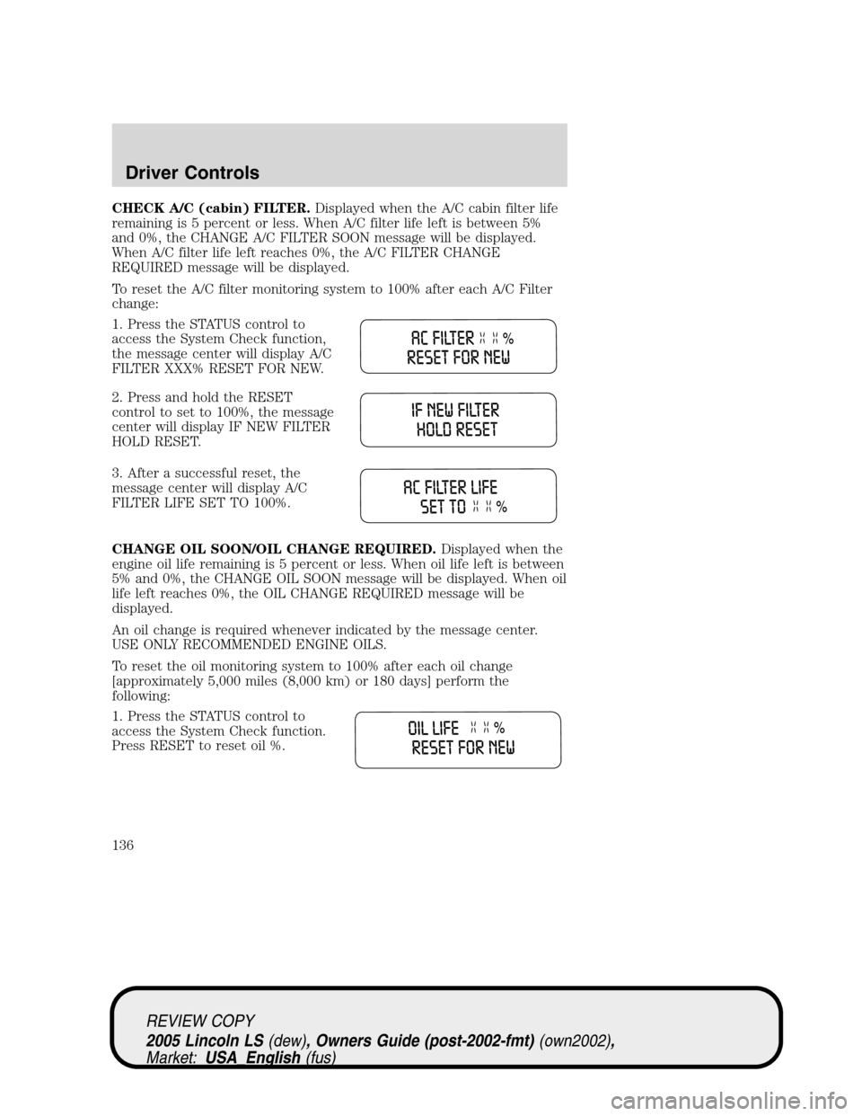 LINCOLN LS 2005 Workshop Manual CHECK A/C (cabin) FILTER.Displayed when the A/C cabin filter life
remaining is 5 percent or less. When A/C filter life left is between 5%
and 0%, the CHANGE A/C FILTER SOON message will be displayed.

