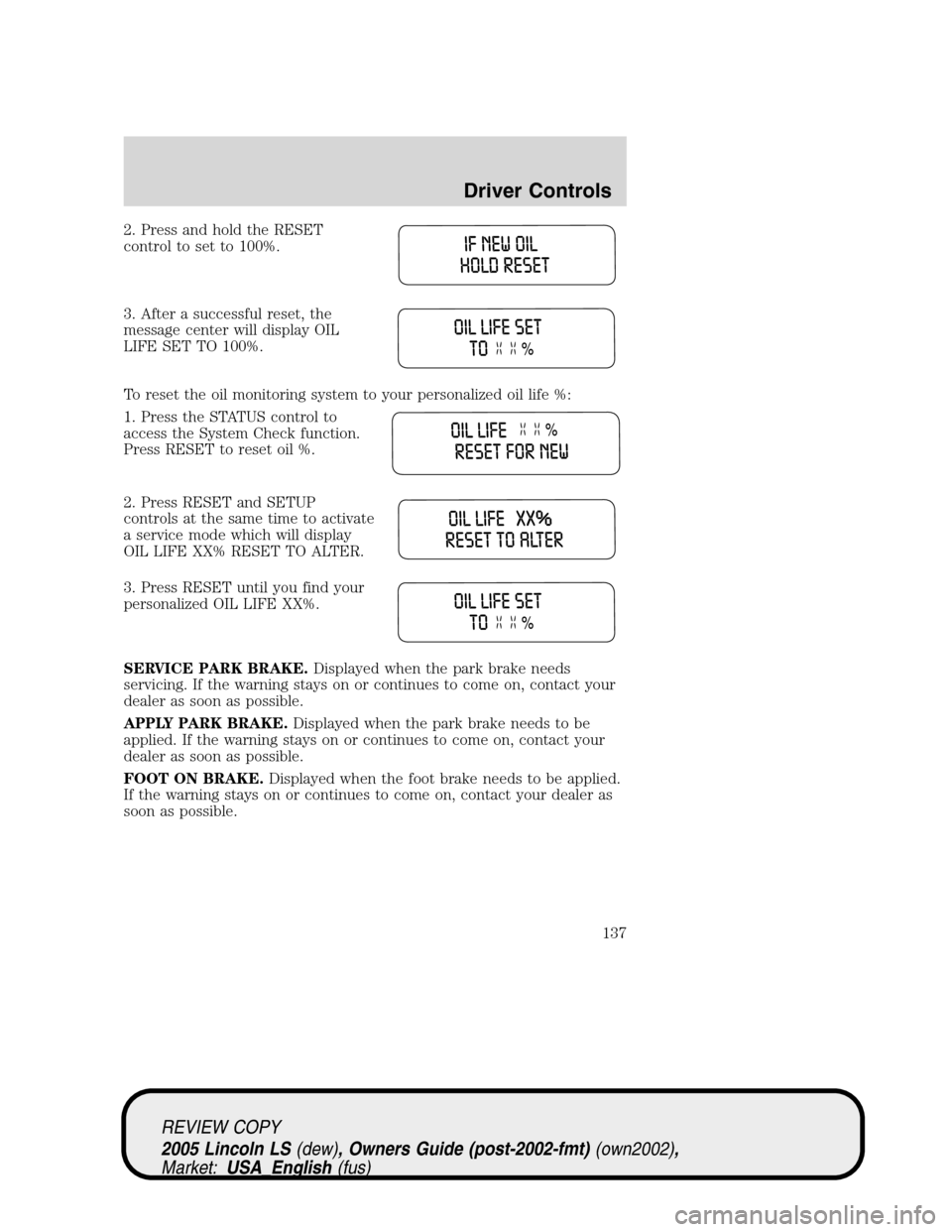 LINCOLN LS 2005 Service Manual 2. Press and hold the RESET
control to set to 100%.
3. After a successful reset, the
message center will display OIL
LIFE SET TO 100%.
To reset the oil monitoring system to your personalized oil life 